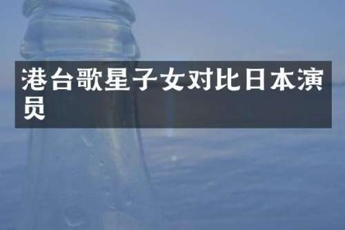 港台歌星子女对比日本演员