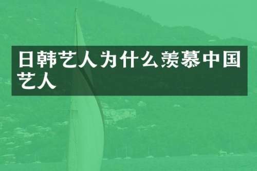 日韩艺人为什么羡慕中国艺人
