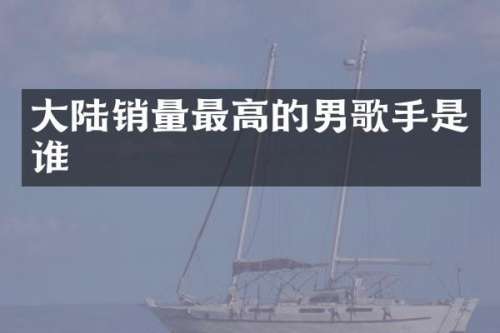 大陆销量最高的男歌手是谁