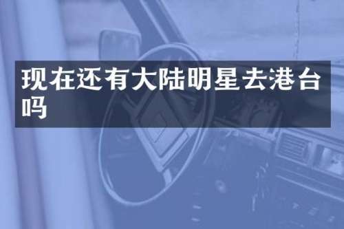 现在还有大陆明星去港台吗