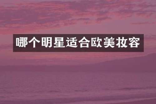 哪个明星适合欧美妆容