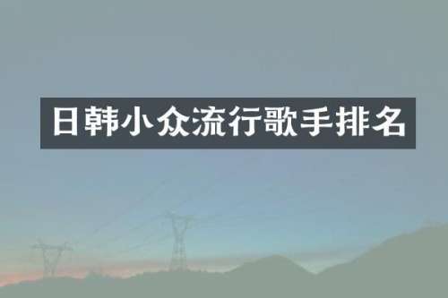 日韩小众流行歌手排名