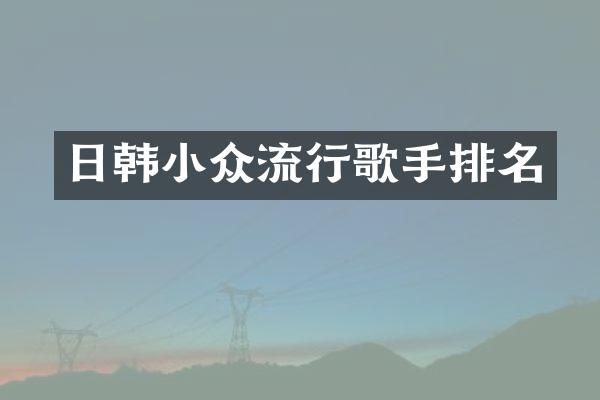 日韩小众流行歌手排名