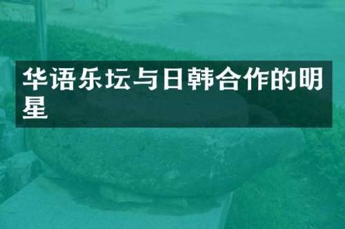 华语乐坛与日韩合作的明星