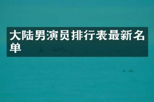 大陆男演员排行表最新名单