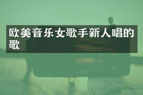 欧美音乐女歌手新人唱的歌