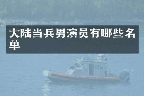 大陆当兵男演员有哪些名单