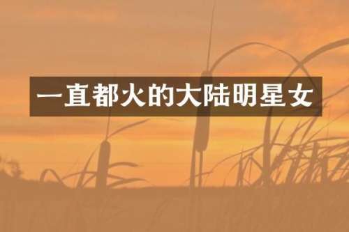 一直都火的大陆明星女