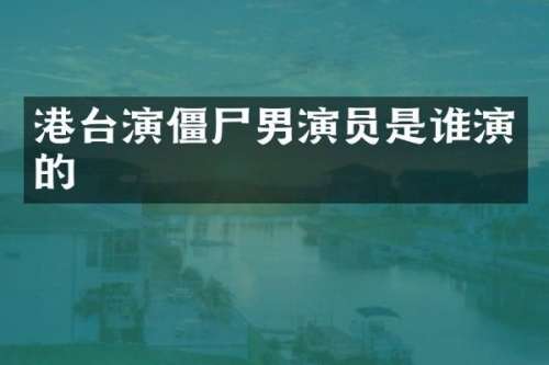 港台演僵尸男演员是谁演的