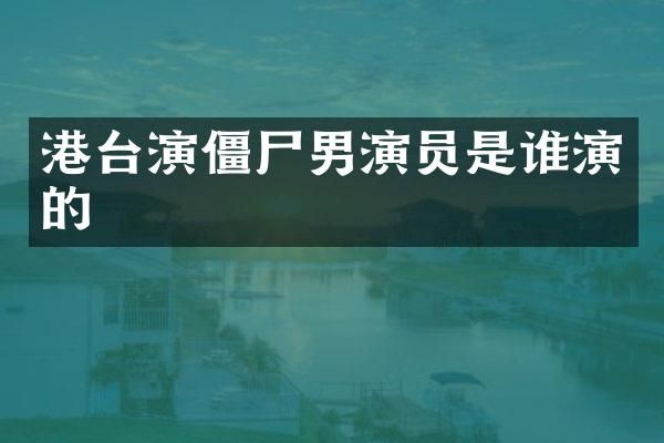 港台演僵尸男演员是谁演的