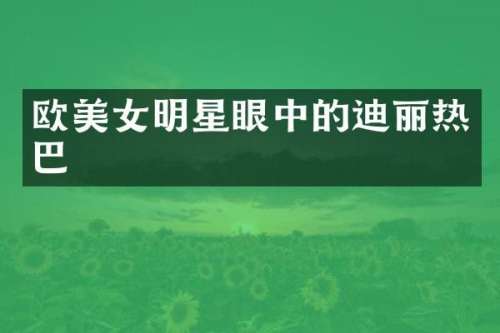 欧明星眼中的迪丽热巴