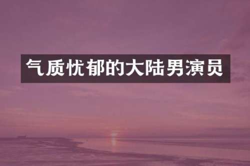 气质忧郁的大陆男演员