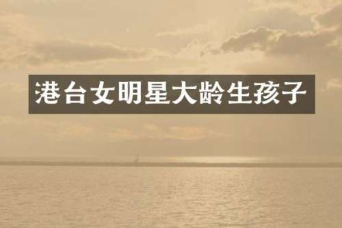 港台女明星大龄生孩子