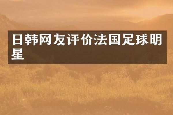 日韩网友评价法国足球明星