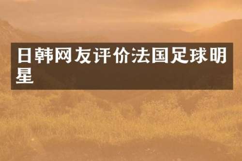 日韩网友评价法国足球明星