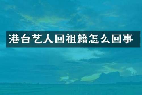 港台艺人回祖籍怎么回事