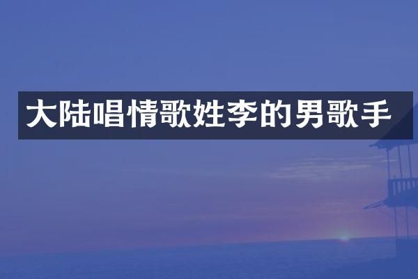 大陆唱情歌姓李的男歌手