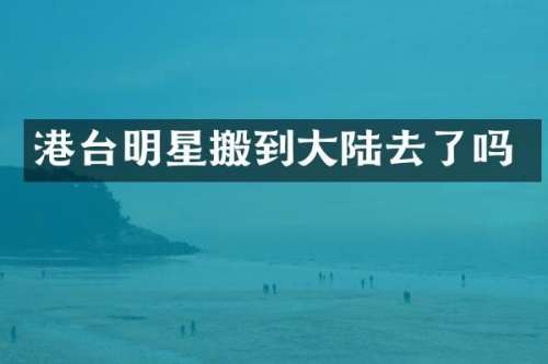 港台明星搬到大陆去了吗