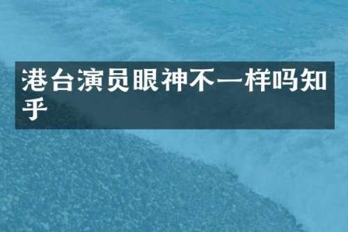 港台演员眼神不一样吗知乎