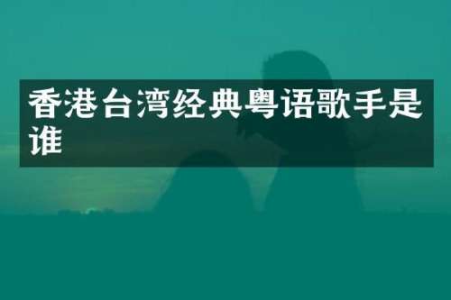 香港台湾经典粤语歌手是谁