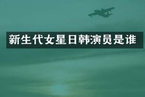 新生代女星日韩演员是谁