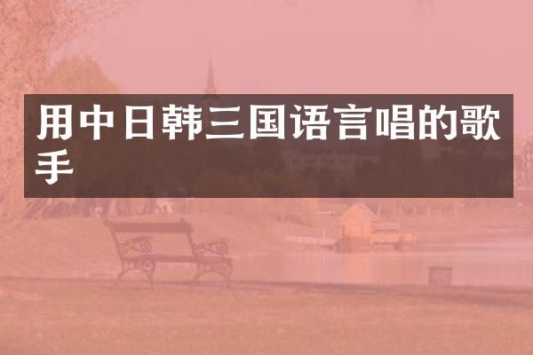 用中日韩三国语言唱的歌手