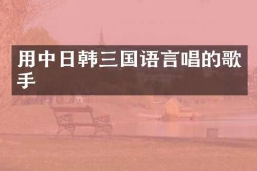 用中日韩三国语言唱的歌手