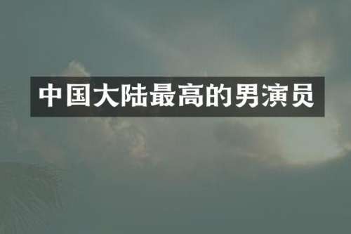 中国大陆最高的男演员