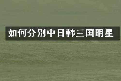 如何分别中日韩三国明星
