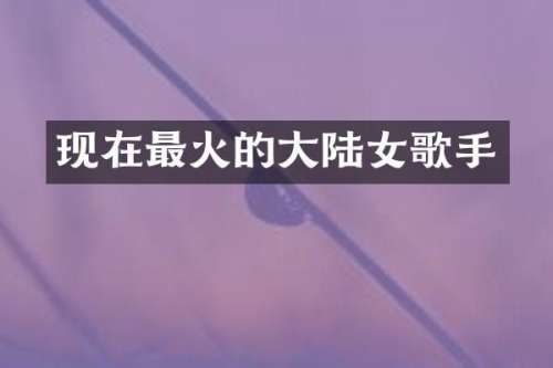 现在最火的大陆女歌手