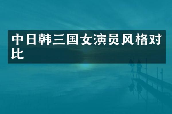 中日韩三国女演员风格对比