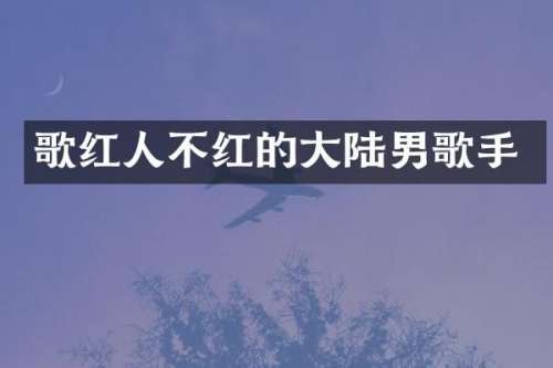 歌红人不红的大陆男歌手