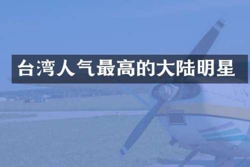 台湾人气最高的大陆明星