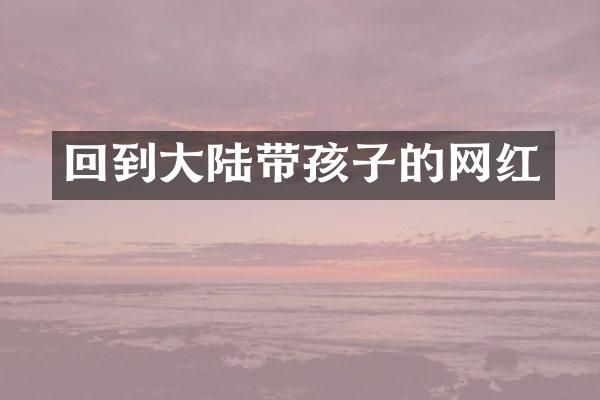 回到大陆带孩子的网红