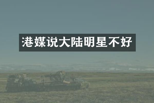 港媒说大陆明星不好