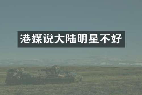 港媒说大陆明星不好