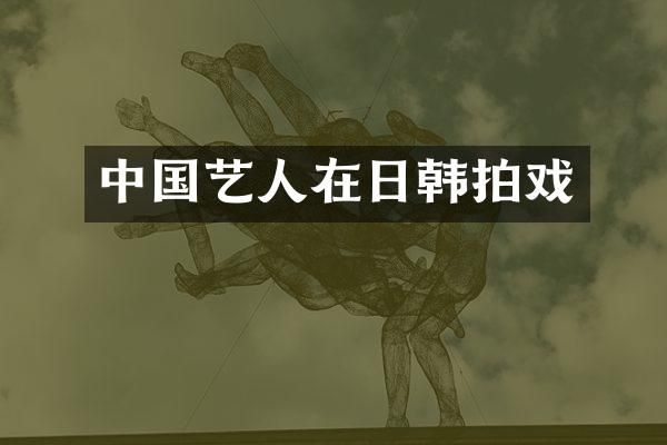 中国艺人在日韩拍戏