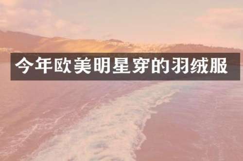 今年欧美明星穿的羽绒服