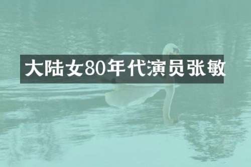 大陆女80年代演员张敏