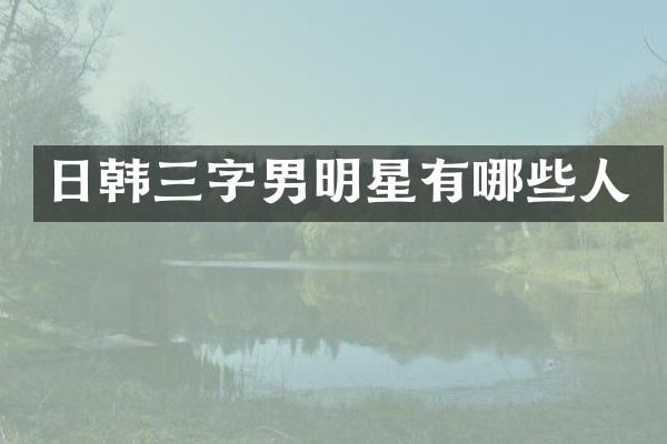 日韩三字男明星有哪些人