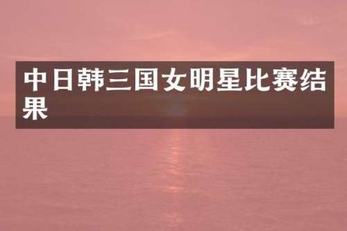 中日韩三国女明星比赛结果