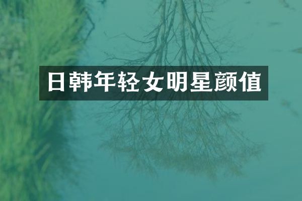 日韩年轻女明星颜值
