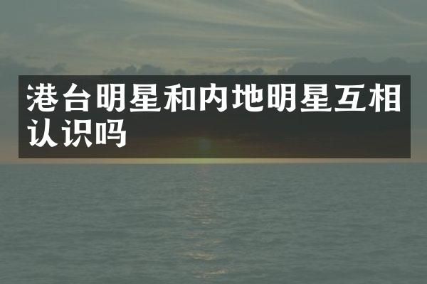 港台明星和内地明星互相认识吗