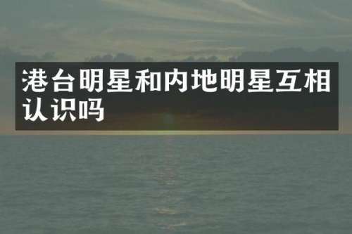 港台明星和内地明星互相认识吗