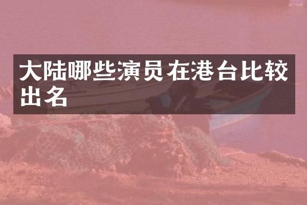 大陆哪些演员在港台比较出名