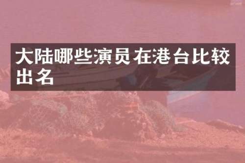 大陆哪些演员在港台比较出名