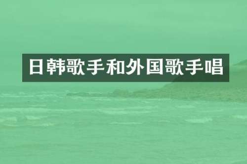 日韩歌手和外国歌手唱