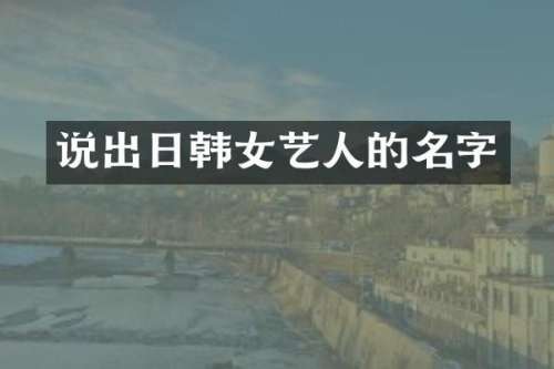 说出日韩女艺人的名字
