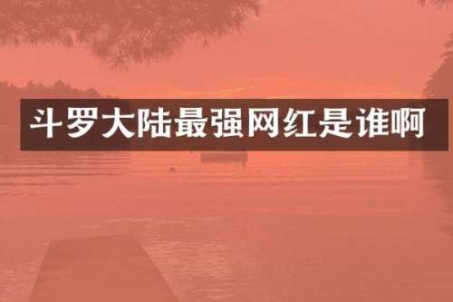 斗罗大陆最强网红是谁啊