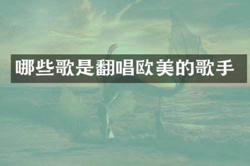 哪些歌是翻唱欧美的歌手